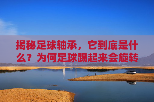 揭秘足球轴承，它到底是什么？为何足球踢起来会旋转？