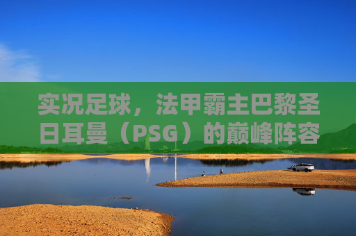 实况足球,法甲霸主巴黎圣日耳曼(PSG)的巅峰阵容与战术解析