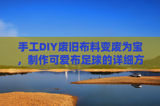 手工DIY废旧布料变废为宝，制作可爱布足球的详细方法