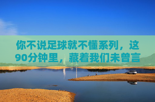 你不说足球就不懂系列，这90分钟里，藏着我们未曾言说的热血与青春