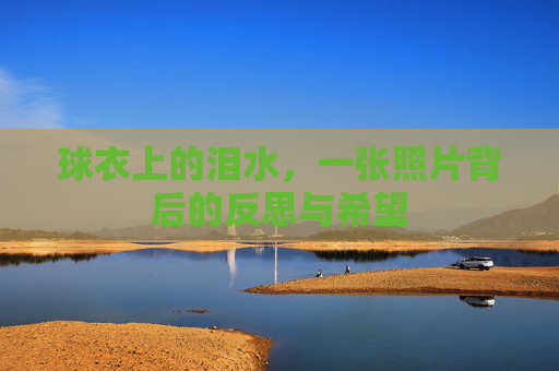 球衣上的泪水，一张照片背后的反思与希望