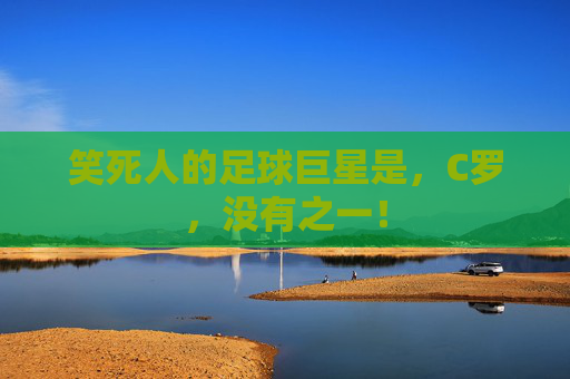 笑死人的足球巨星是，C罗，没有之一！