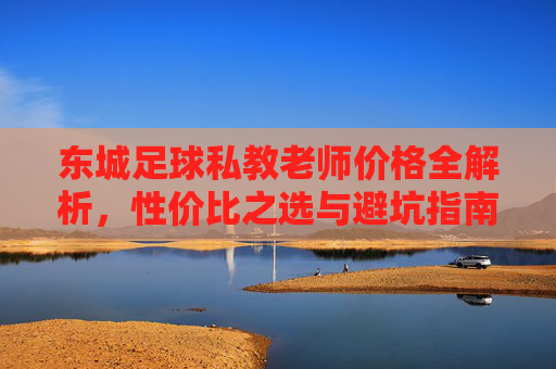 东城足球私教老师价格全解析,性价比之选与避坑指南