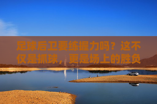 足球后卫要练握力吗？这不仅是抓球，更是场上的胜负手