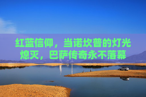红蓝信仰，当诺坎普的灯光熄灭，巴萨传奇永不落幕