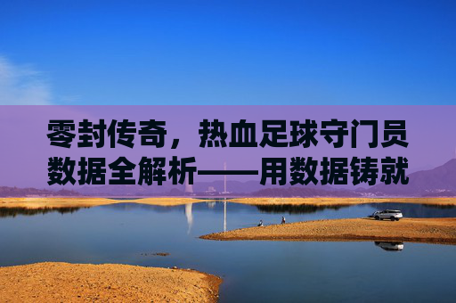 零封传奇，热血足球守门员数据全解析——用数据铸就钢铁防线