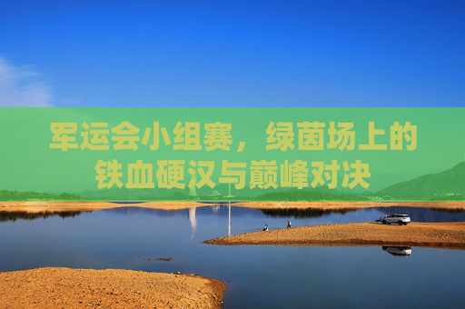 军运会小组赛,绿茵场上的铁血硬汉与巅峰对决