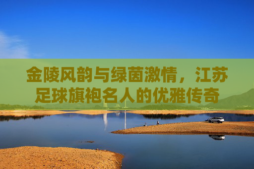 金陵风韵与绿茵激情，江苏足球旗袍名人的优雅传奇