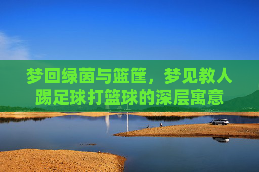 梦回绿茵与篮筐，梦见教人踢足球打篮球的深层寓意
