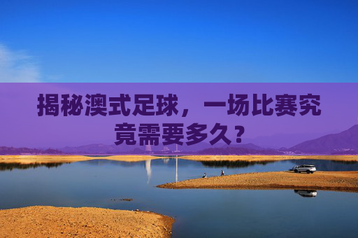 揭秘澳式足球,一场比赛究竟需要多久?