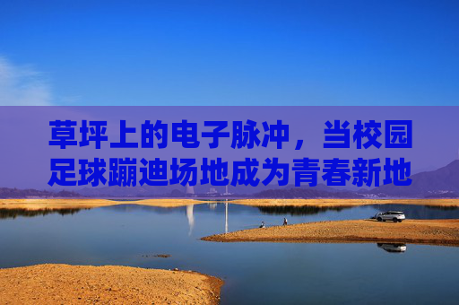 草坪上的电子脉冲，当校园足球蹦迪场地成为青春新地标