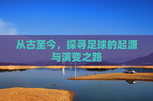 从古至今,探寻足球的起源与演变之路