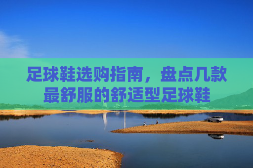 足球鞋选购指南，盘点几款最舒服的舒适型足球鞋