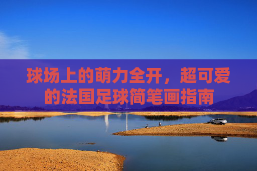 球场上的萌力全开,超可爱的法国足球简笔画指南