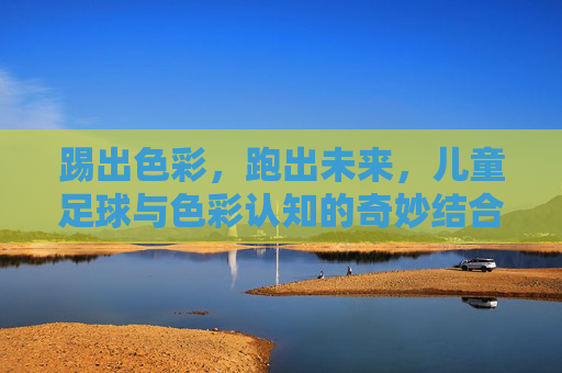 踢出色彩，跑出未来，儿童足球与色彩认知的奇妙结合