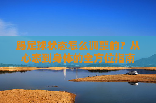踢足球状态怎么调整的？从心态到身体的全方位指南