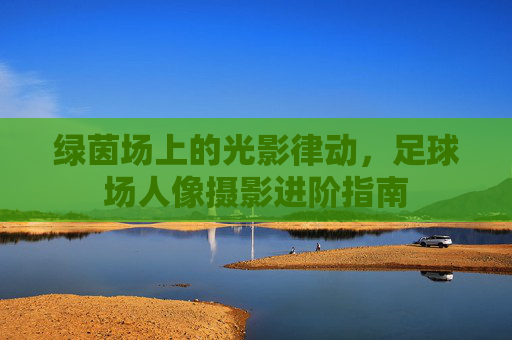 绿茵场上的光影律动，足球场人像摄影进阶指南