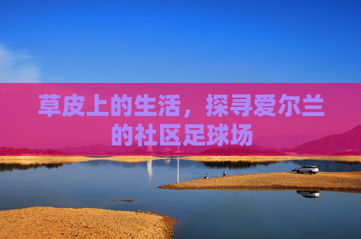 草皮上的生活，探寻爱尔兰的社区足球场