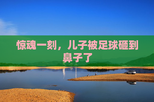 惊魂一刻,儿子被足球砸到鼻子了
