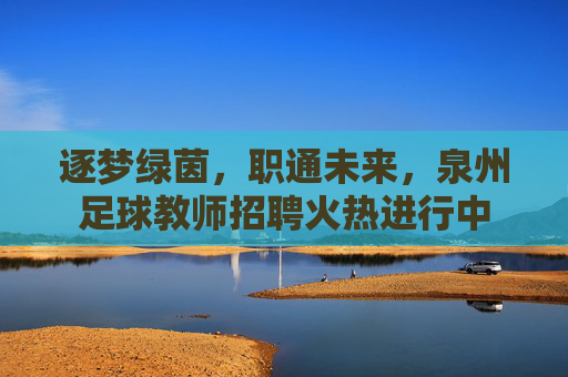 逐梦绿茵,职通未来,泉州足球教师招聘火热进行中