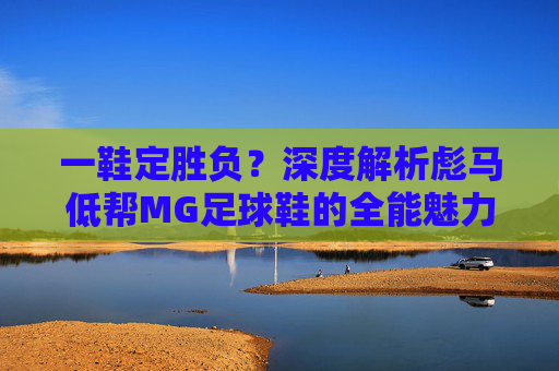 一鞋定胜负？深度解析彪马低帮MG足球鞋的全能魅力