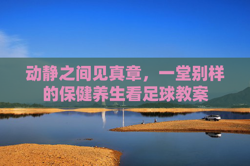 动静之间见真章,一堂别样的保健养生看足球教案