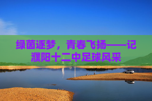 绿茵逐梦,青春飞扬——记濮阳十二中足球风采
