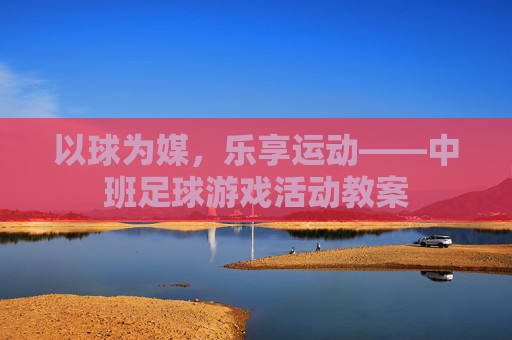 以球为媒，乐享运动——中班足球游戏活动教案