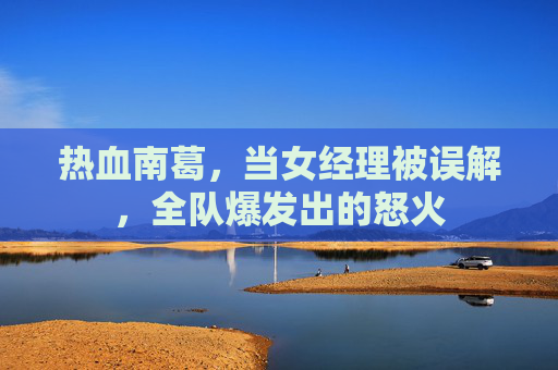 热血南葛，当女经理被误解，全队爆发出的怒火