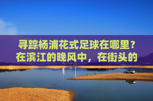 寻踪杨浦花式足球在哪里？在滨江的晚风中，在街头的聚光灯下