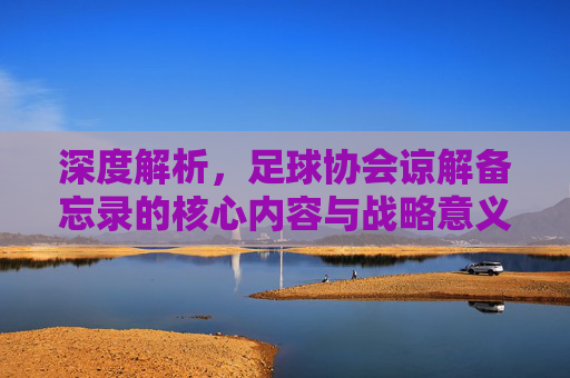 深度解析,足球协会谅解备忘录的核心内容与战略意义