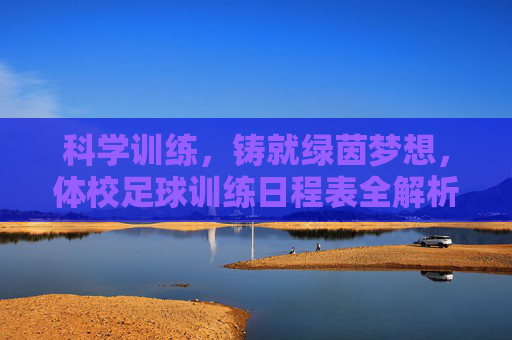 科学训练，铸就绿茵梦想，体校足球训练日程表全解析