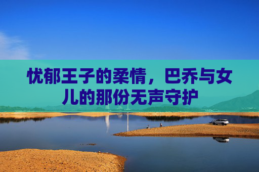 忧郁王子的柔情，巴乔与女儿的那份无声守护