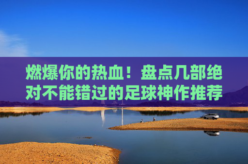 燃爆你的热血！盘点几部绝对不能错过的足球神作推荐
