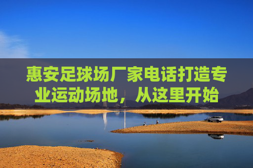 惠安足球场厂家电话打造专业运动场地，从这里开始