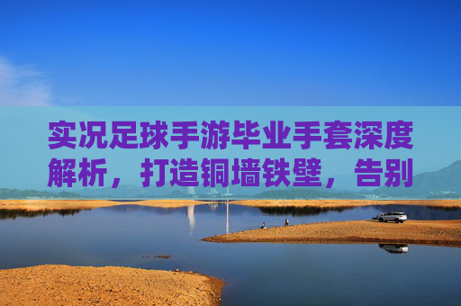 实况足球手游毕业手套深度解析,打造铜墙铁壁,告别黄油手