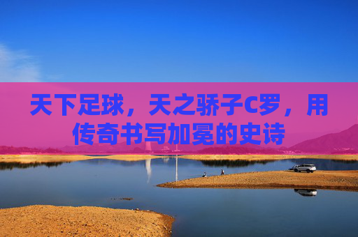 天下足球,天之骄子C罗,用传奇书写加冕的史诗