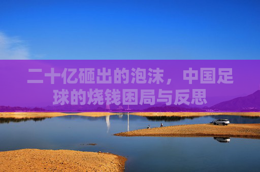 二十亿砸出的泡沫，中国足球的烧钱困局与反思
