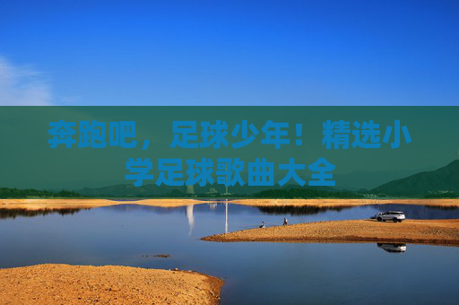 奔跑吧，足球少年！精选小学足球歌曲大全
