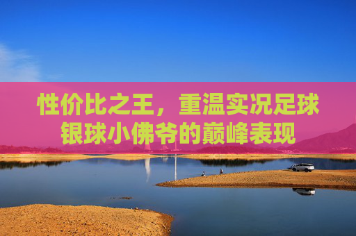 性价比之王，重温实况足球银球小佛爷的巅峰表现