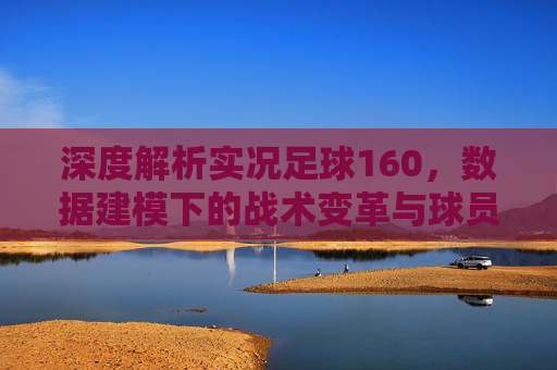 深度解析实况足球160，数据建模下的战术变革与球员价值