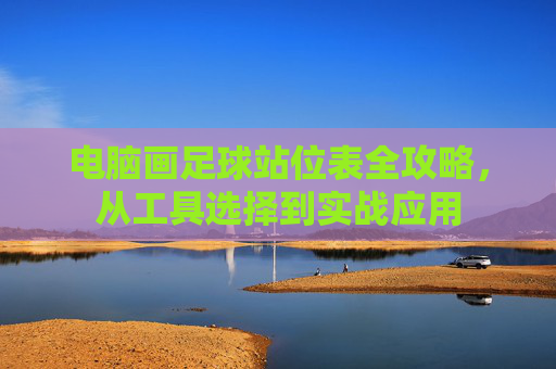 电脑画足球站位表全攻略，从工具选择到实战应用