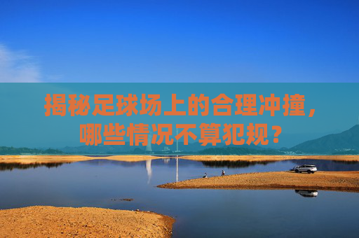 揭秘足球场上的合理冲撞，哪些情况不算犯规？