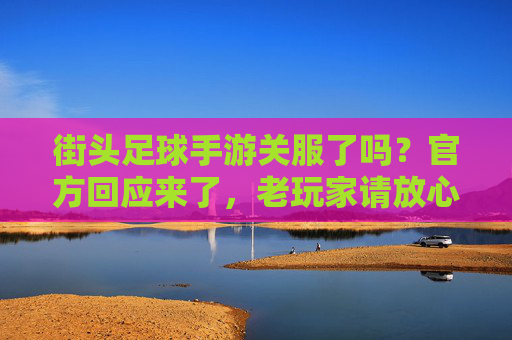 街头足球手游关服了吗？官方回应来了，老玩家请放心！