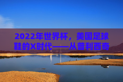 2022年世界杯，美国足球鞋的X时代——从普利西奇到梅西的传奇
