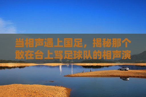 当相声遇上国足，揭秘那个敢在台上骂足球队的相声演员