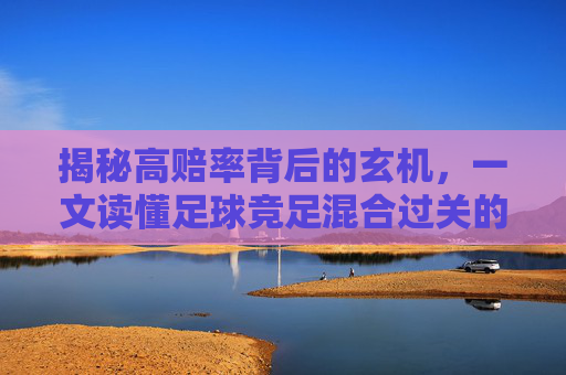 揭秘高赔率背后的玄机，一文读懂足球竞足混合过关的运作原理