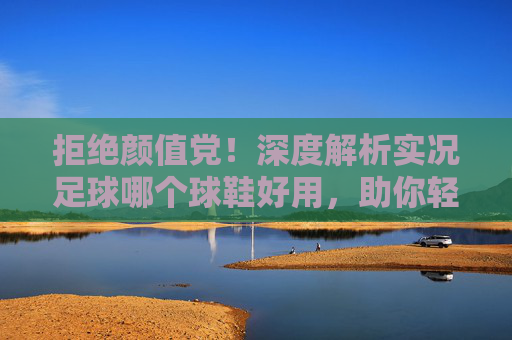 拒绝颜值党!深度解析实况足球哪个球鞋好用,助你轻松上分