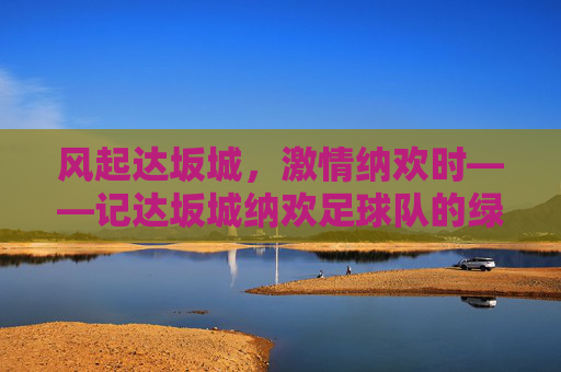 风起达坂城，激情纳欢时——记达坂城纳欢足球队的绿茵逐梦之旅
