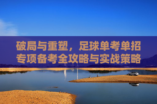 破局与重塑,足球单考单招专项备考全攻略与实战策略